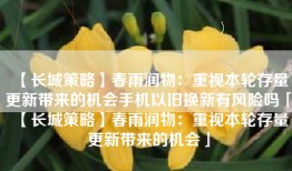 【长城策略】春雨润物：重视本轮存量更新带来的机会手机以旧换新有风险吗「【长城策略】春雨润物：重视本轮存量更新带来的机会」