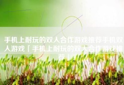 手机上耐玩的双人合作游戏推荐手机双人游戏「手机上耐玩的双人合作游戏推荐」