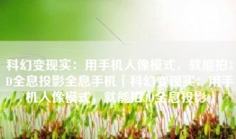 科幻变现实：用手机人像模式，就能拍3D全息投影全息手机「科幻变现实：用手机人像模式，就能拍3D全息投影」