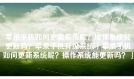 苹果手机如何更新系统呢？操作系统能更新吗？苹果手机升级系统「苹果手机如何更新系统呢？操作系统能更新吗？」