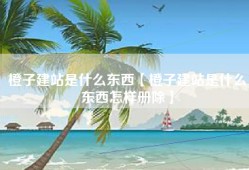 橙子建站是什么东西【橙子建站是什么东西怎样册除】