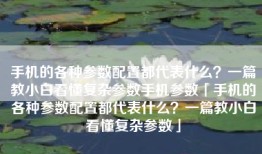 手机的各种参数配置都代表什么？一篇教小白看懂复杂参数手机参数「手机的各种参数配置都代表什么？一篇教小白看懂复杂参数」
