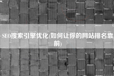 SEO搜索引擎优化(如何让你的网站排名靠前)