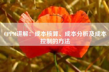CPPM讲解：成本核算、成本分析及成本控制的方法