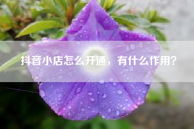 抖音小店怎么开通，有什么作用？