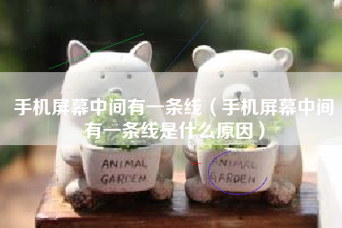 手机屏幕中间有一条线（手机屏幕中间有一条线是什么原因）