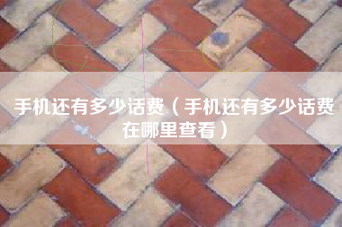 手机还有多少话费（手机还有多少话费在哪里查看）