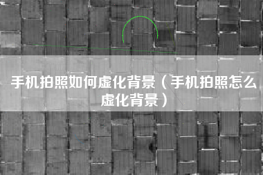 手机拍照如何虚化背景（手机拍照怎么虚化背景）