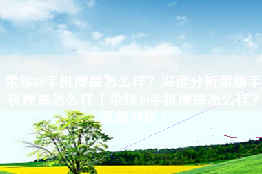 荣耀80手机质量怎么样？深度分析荣耀手机质量怎么样「荣耀80手机质量怎么样？深度分析」