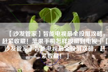 【沙发管家】智能电视最全投屏攻略，赶紧收藏！苹果手机怎样投屏到电视「【沙发管家】智能电视最全投屏攻略，赶紧收藏！」