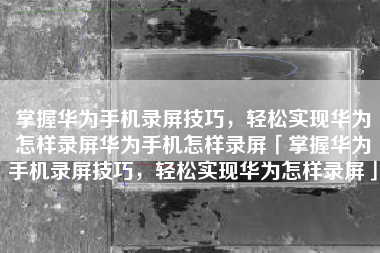 掌握华为手机录屏技巧，轻松实现华为怎样录屏华为手机怎样录屏「掌握华为手机录屏技巧，轻松实现华为怎样录屏」
