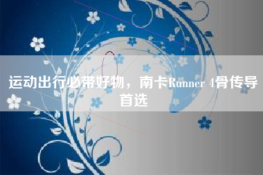 运动出行必带好物，南卡Runner 4骨传导首选