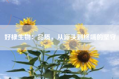 好棣生物：品质，从源头到终端的坚守