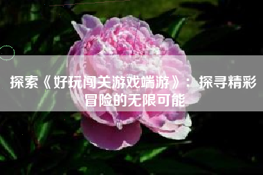 探索《好玩闯关游戏端游》：探寻精彩冒险的无限可能